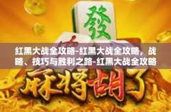 红黑大战全攻略-红黑大战全攻略，战略、技巧与胜利之路-红黑大战全攻略