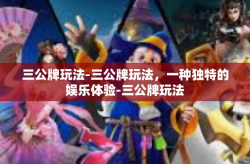 三公牌玩法-三公牌玩法，一种独特的娱乐体验-三公牌玩法