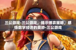 三公游戏-三公游戏，揭示博弈策略，感悟数字经济的奥妙-三公游戏