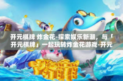 开元棋牌 炸金花-探索娱乐新潮，与「开元棋牌」一起玩转炸金花游戏-开元棋牌 炸金花