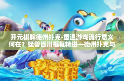 开元棋牌德州扑克-重温游戏流行意义何在？猛兽百川框框精进—德州扑克与开元棋牌的博弈之道-开元棋牌德州扑克