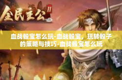 血战骰宝怎么玩-血战骰宝，玩转骰子的策略与技巧-血战骰宝怎么玩