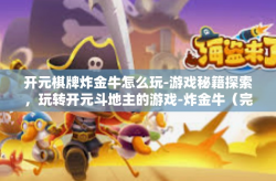 开元棋牌炸金牛怎么玩-游戏秘籍探索，玩转开元斗地主的游戏-炸金牛（完美的初级和攻略思路推荐！开元棋牌炸金牛怎么玩