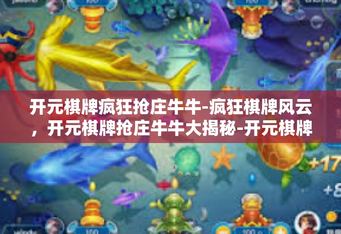 开元棋牌疯狂抢庄牛牛-疯狂棋牌风云，开元棋牌抢庄牛牛大揭秘-开元棋牌疯狂抢庄牛牛
