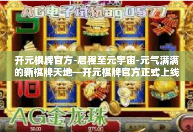 开元棋牌官方-启程至元宇宙-元气满满的新棋牌天地—开元棋牌官方正式上线-开元棋牌官方