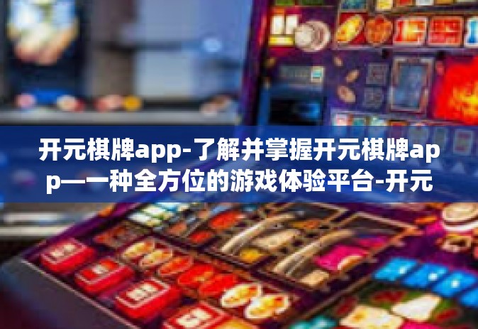 开元棋牌app-了解并掌握开元棋牌app—一种全方位的游戏体验平台-开元棋牌app