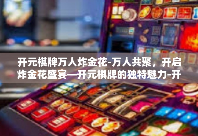 开元棋牌万人炸金花-万人共聚，开启炸金花盛宴—开元棋牌的独特魅力-开元棋牌万人炸金花