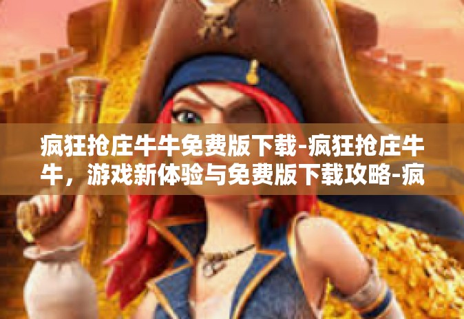 疯狂抢庄牛牛免费版下载-疯狂抢庄牛牛，游戏新体验与免费版下载攻略-疯狂抢庄牛牛免费版下载
