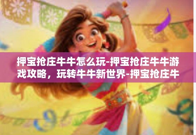 押宝抢庄牛牛怎么玩-押宝抢庄牛牛游戏攻略，玩转牛牛新世界-押宝抢庄牛牛怎么玩