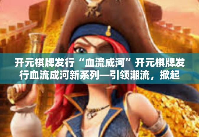 开元棋牌发行“血流成河”开元棋牌发行血流成河新系列—引领潮流，掀起热浪-开元棋牌发行“血流成河”