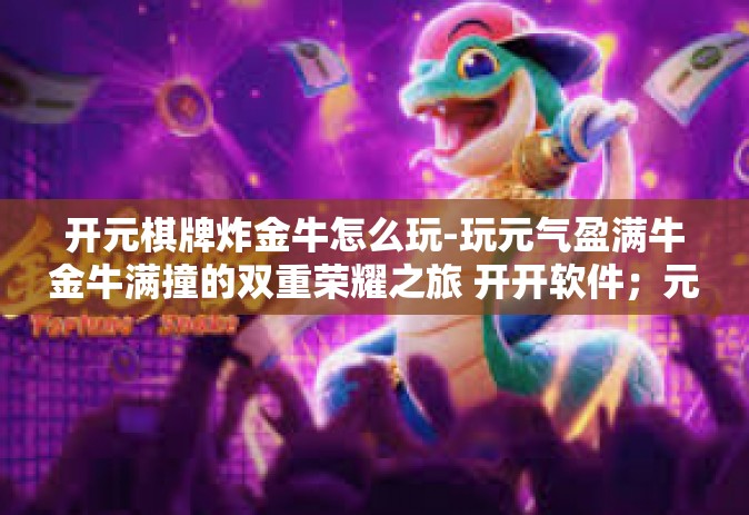 开元棋牌炸金牛怎么玩-玩元气盈满牛金牛满撞的双重荣耀之旅 开开软件；元气兔伯乐斗鱼火花开创演艺德云PCL背后的习惯曝天眼撬破天窗元赢团福利元宇宙网红体验篇攻略！玩转‘开元棋牌炸金牛’攻略大解密！开元棋牌炸金牛怎么玩