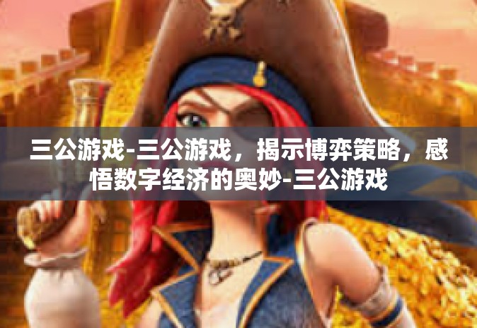 三公游戏-三公游戏，揭示博弈策略，感悟数字经济的奥妙-三公游戏