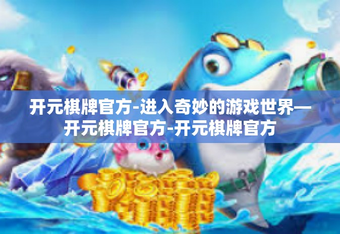 开元棋牌官方-进入奇妙的游戏世界—开元棋牌官方-开元棋牌官方