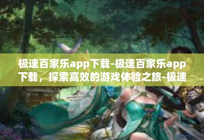 极速百家乐app下载-极速百家乐app下载，探索高效的游戏体验之旅-极速百家乐app下载