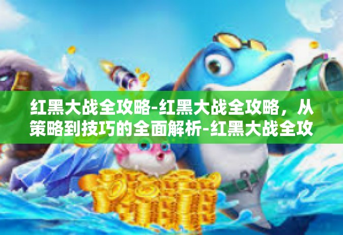 红黑大战全攻略-红黑大战全攻略，从策略到技巧的全面解析-红黑大战全攻略