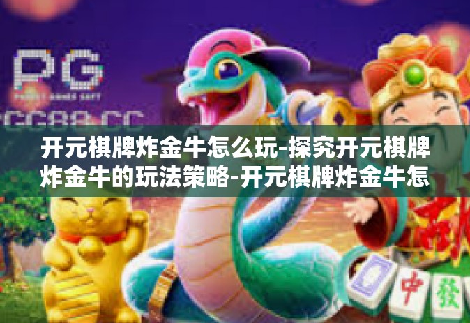 开元棋牌炸金牛怎么玩-探究开元棋牌炸金牛的玩法策略-开元棋牌炸金牛怎么玩