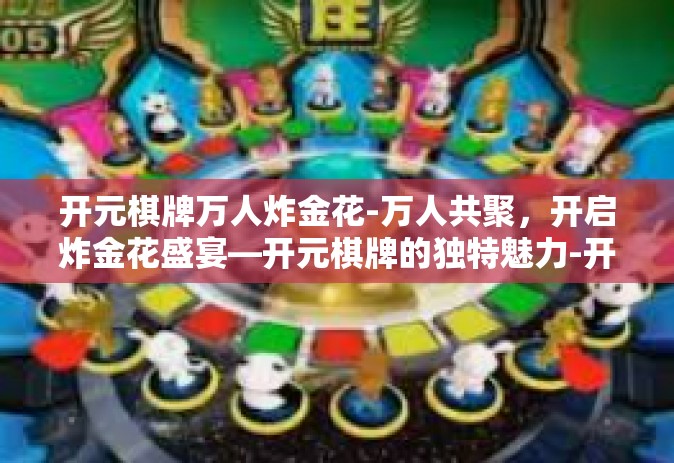 开元棋牌万人炸金花-万人共聚，开启炸金花盛宴—开元棋牌的独特魅力-开元棋牌万人炸金花