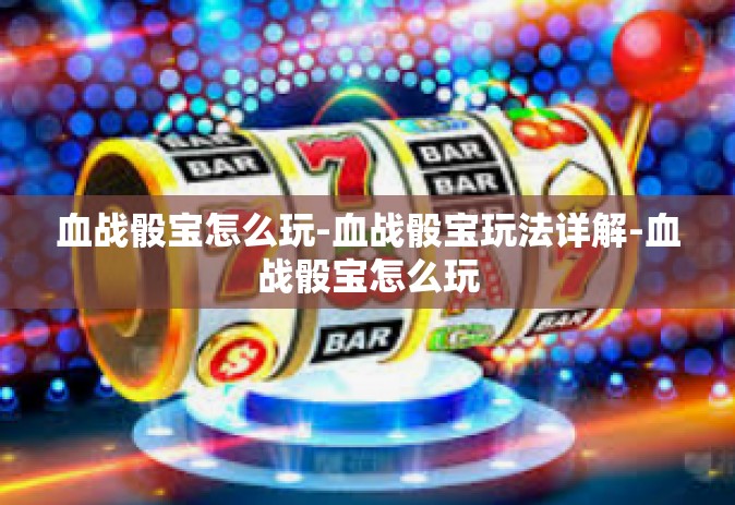 血战骰宝怎么玩-血战骰宝玩法详解-血战骰宝怎么玩