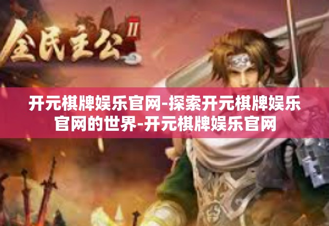 开元棋牌娱乐官网-探索开元棋牌娱乐官网的世界-开元棋牌娱乐官网