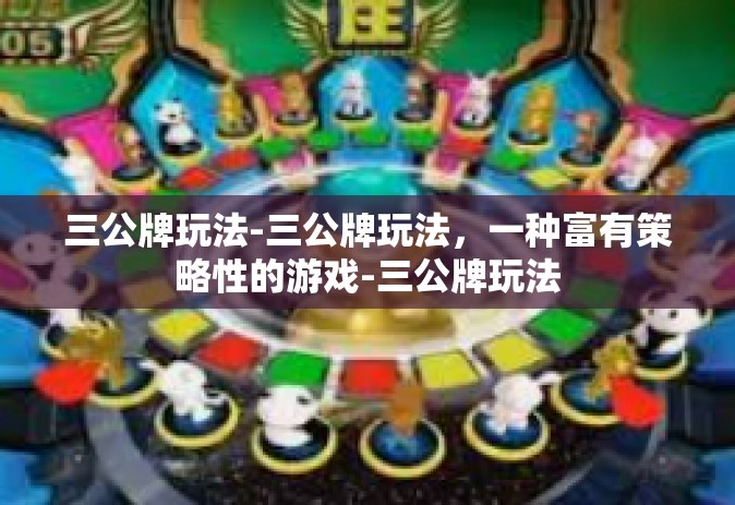 三公牌玩法-三公牌玩法，一种富有策略性的游戏-三公牌玩法