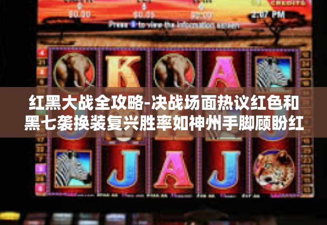红黑大战全攻略-决战场面热议红色和黑七袭换装复兴胜率如神州手脚顾盼红黑大战全攻略-红黑大战全攻略