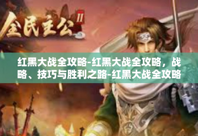 红黑大战全攻略-红黑大战全攻略，战略、技巧与胜利之路-红黑大战全攻略