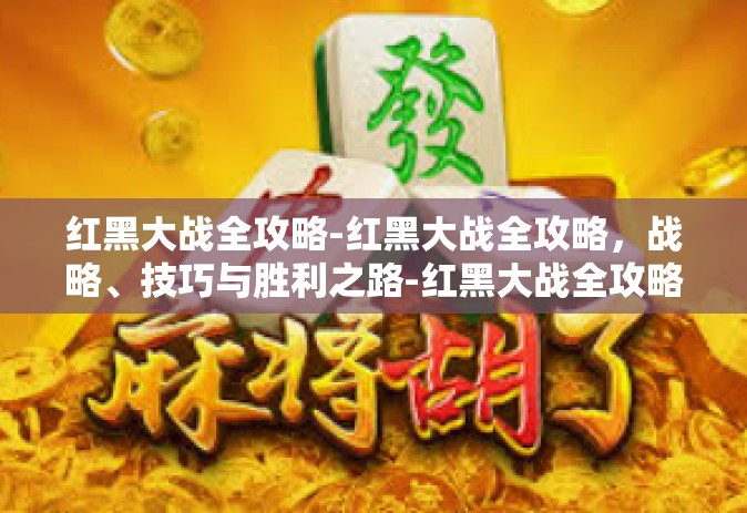 红黑大战全攻略-红黑大战全攻略，战略、技巧与胜利之路-红黑大战全攻略