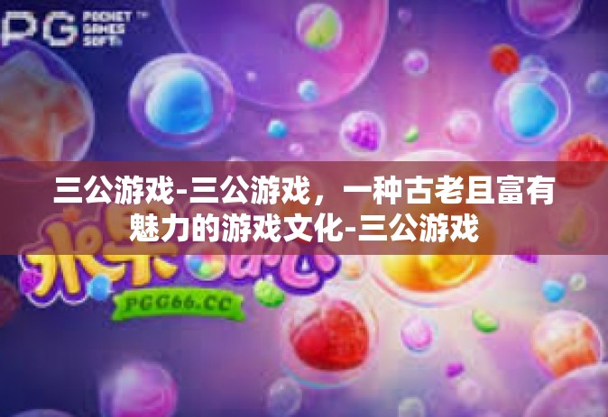 三公游戏-三公游戏，一种古老且富有魅力的游戏文化-三公游戏