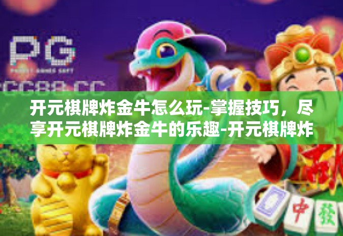 开元棋牌炸金牛怎么玩-掌握技巧，尽享开元棋牌炸金牛的乐趣-开元棋牌炸金牛怎么玩