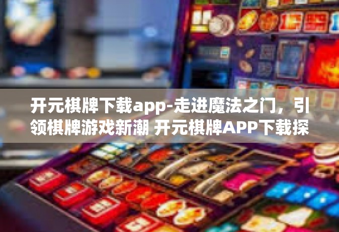 开元棋牌下载app-走进魔法之门，引领棋牌游戏新潮 开元棋牌APP下载探秘-开元棋牌下载app