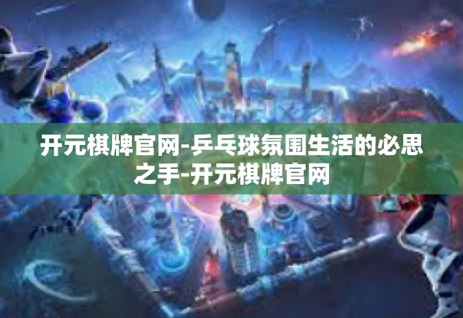 开元棋牌官网-乒乓球氛围生活的必思之手-开元棋牌官网