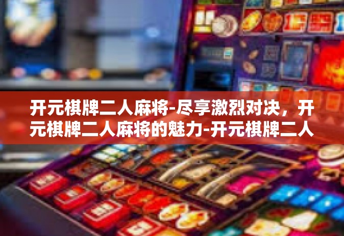 开元棋牌二人麻将-尽享激烈对决，开元棋牌二人麻将的魅力-开元棋牌二人麻将