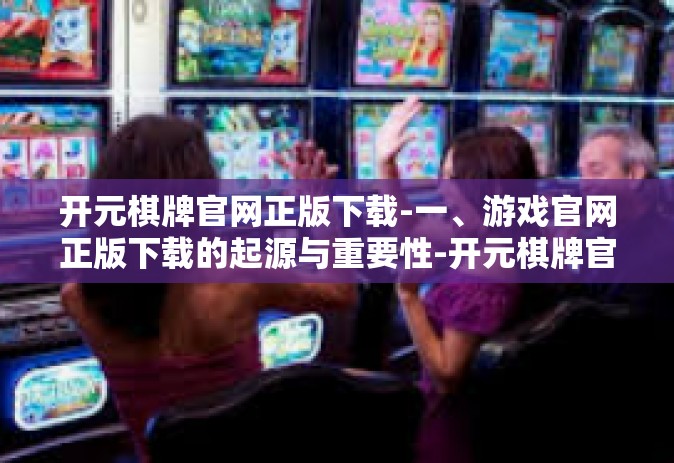 开元棋牌官网正版下载-一、游戏官网正版下载的起源与重要性-开元棋牌官网正版下载