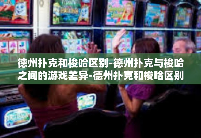 德州扑克和梭哈区别-德州扑克与梭哈之间的游戏差异-德州扑克和梭哈区别