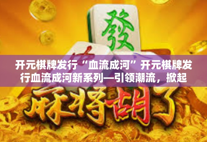 开元棋牌发行“血流成河”开元棋牌发行血流成河新系列—引领潮流，掀起热浪-开元棋牌发行“血流成河”
