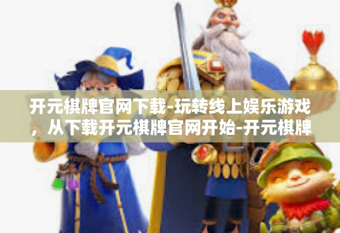 开元棋牌官网下载-玩转线上娱乐游戏，从下载开元棋牌官网开始-开元棋牌官网下载
