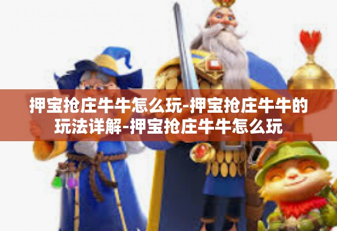 押宝抢庄牛牛怎么玩-押宝抢庄牛牛的玩法详解-押宝抢庄牛牛怎么玩