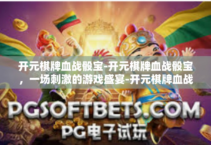 开元棋牌血战骰宝-开元棋牌血战骰宝，一场刺激的游戏盛宴-开元棋牌血战骰宝