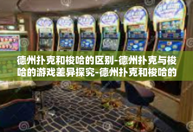 德州扑克和梭哈的区别-德州扑克与梭哈的游戏差异探究-德州扑克和梭哈的区别