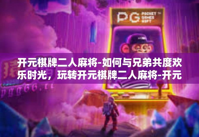 开元棋牌二人麻将-如何与兄弟共度欢乐时光，玩转开元棋牌二人麻将-开元棋牌二人麻将