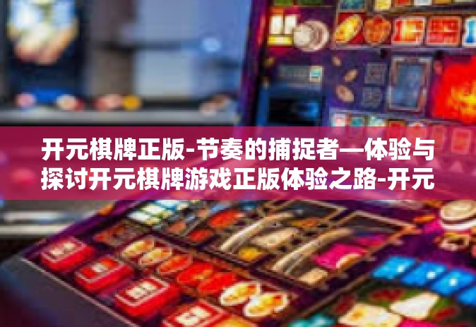 开元棋牌正版-节奏的捕捉者—体验与探讨开元棋牌游戏正版体验之路-开元棋牌正版