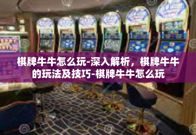 棋牌牛牛怎么玩-深入解析，棋牌牛牛的玩法及技巧-棋牌牛牛怎么玩