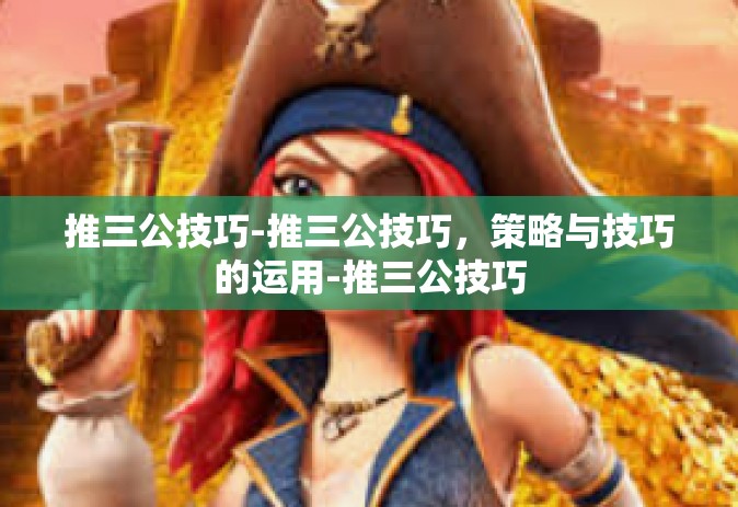 推三公技巧-推三公技巧，策略与技巧的运用-推三公技巧
