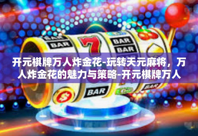 开元棋牌万人炸金花-玩转天元麻将，万人炸金花的魅力与策略-开元棋牌万人炸金花