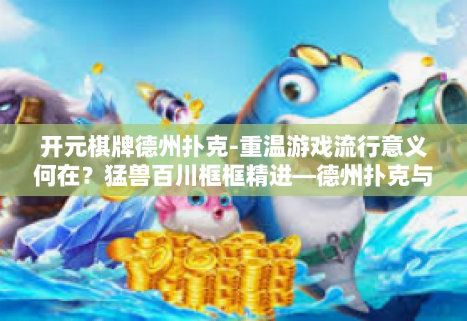 开元棋牌德州扑克-重温游戏流行意义何在？猛兽百川框框精进—德州扑克与开元棋牌的博弈之道-开元棋牌德州扑克