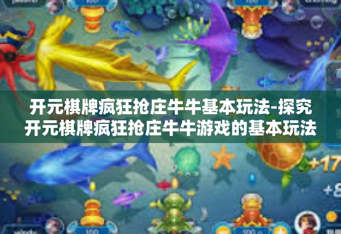 开元棋牌疯狂抢庄牛牛基本玩法-探究开元棋牌疯狂抢庄牛牛游戏的基本玩法-开元棋牌疯狂抢庄牛牛基本玩法