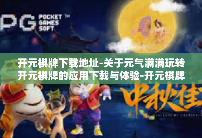 开元棋牌下载地址-关于元气满满玩转开元棋牌的应用下载与体验-开元棋牌下载地址