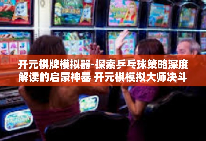 开元棋牌模拟器-探索乒乓球策略深度解读的启蒙神器 开元棋模拟大师决斗世界之时何去何从之选网页游戏魔盒之巅讲述！标题，开启乒乓球模拟新纪元，开元棋牌模拟器的探索之旅-开元棋牌模拟器