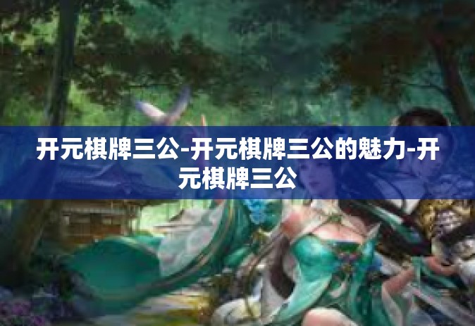 开元棋牌三公-开元棋牌三公的魅力-开元棋牌三公