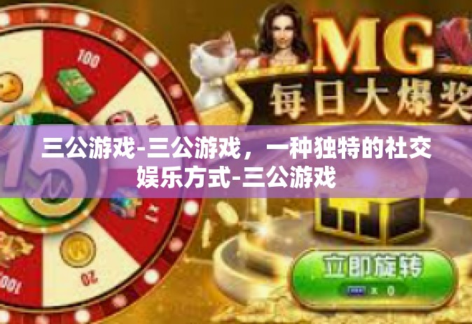 三公游戏-三公游戏，一种独特的社交娱乐方式-三公游戏